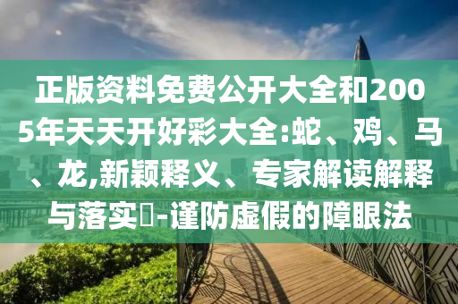 正版资料免费公开大全和2005年天天开好彩大全:蛇、鸡、马、龙,新颖释义、专家解读解释与落实-谨防虚假的障眼法