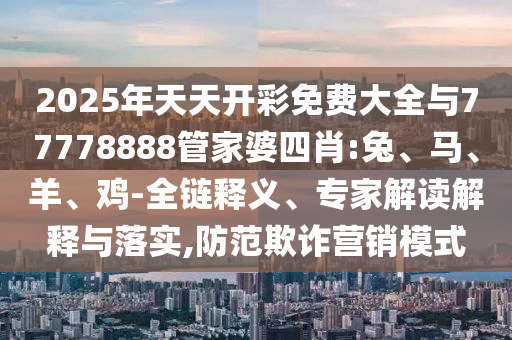 2025年天天开彩免费大全与77778888管家婆四肖:兔、马、羊、鸡-全链释义、专家解读解释与落实,防范欺诈营销模式
